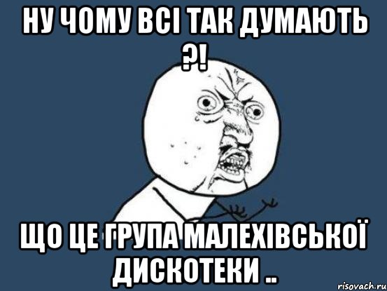 ну чому всі так думають ?! що це група малехівської дискотеки .., Мем Ну почему