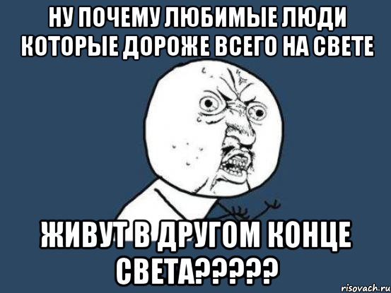 ну почему любимые люди которые дороже всего на свете живут в другом конце света???, Мем Ну почему