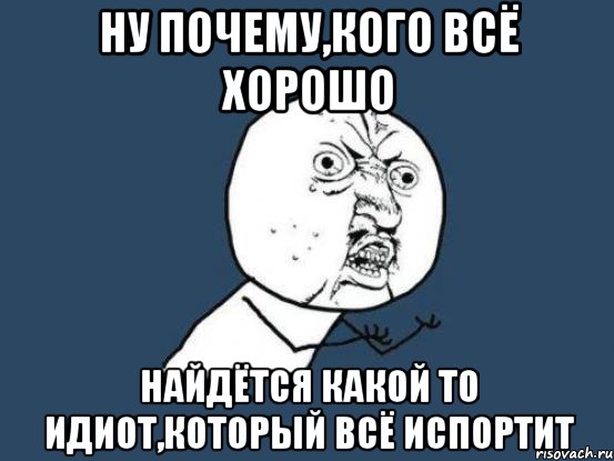 ну почему,кого всё хорошо найдётся какой то идиот,который всё испортит, Мем Ну почему