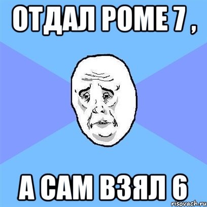 отдал роме 7 , а сам взял 6, Мем Okay face