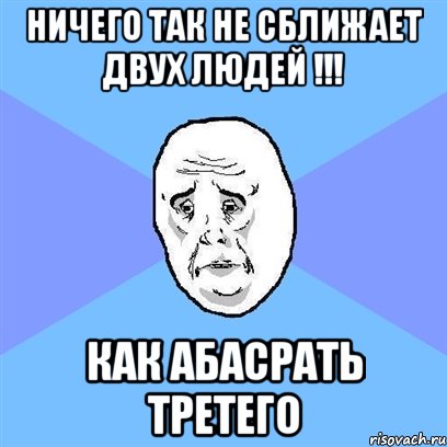 ничего так не сближает двух людей !!! как абасрать третего, Мем Okay face