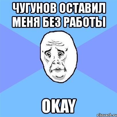 чугунов оставил меня без работы okay, Мем Okay face