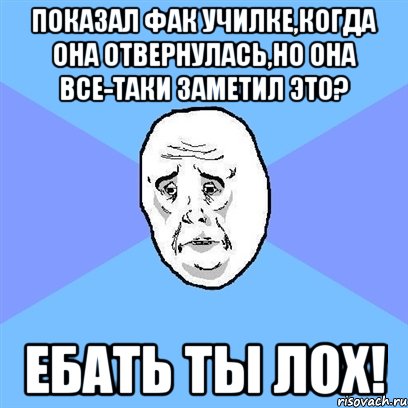 показал фак училке,когда она отвернулась,но она все-таки заметил это? ебать ты лох!, Мем Okay face