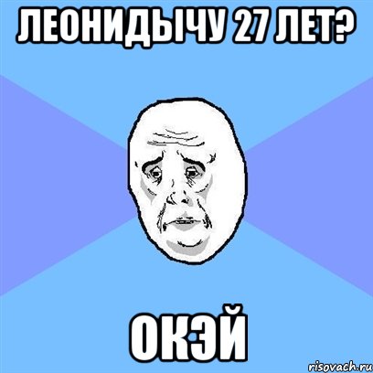 леонидычу 27 лет? окэй, Мем Okay face