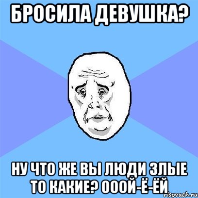 бросила девушка? ну что же вы люди злые то какие? ооой-ё-ёй, Мем Okay face