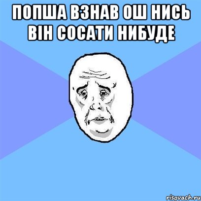 попша взнав ош нись він сосати нибуде , Мем Okay face