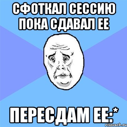 сфоткал сессию пока сдавал ее пересдам ее:*, Мем Okay face