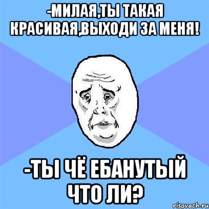 -милая,ты такая красивая,выходи за меня! -ты чё ебанутый что ли?, Мем Okay face