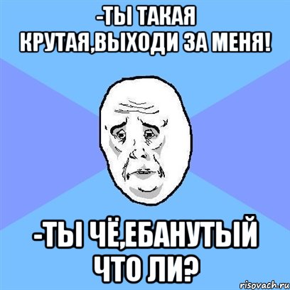 -ты такая крутая,выходи за меня! -ты чё,ебанутый что ли?, Мем Okay face