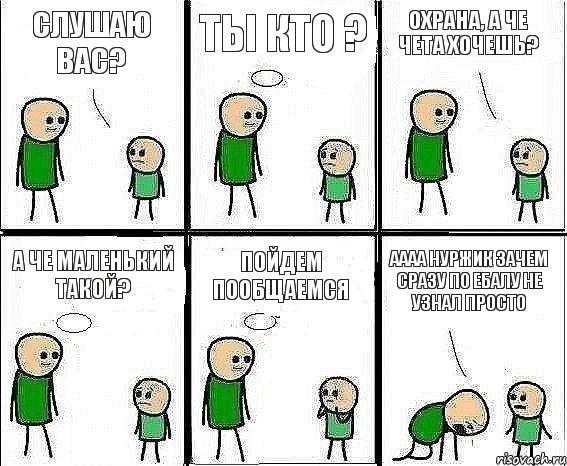 слушаю вас? ты кто ? охрана, а че чета хочешь? а че маленький такой? пойдем пообщаемся аааа нуржик зачем сразу по ебалу не узнал просто