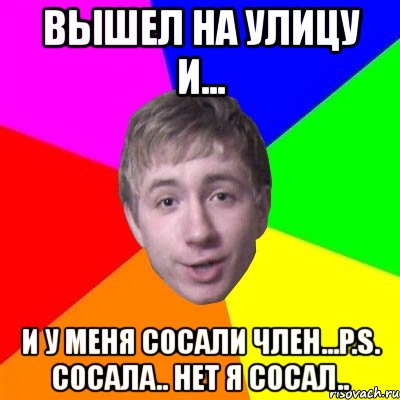 вышел на улицу и... и у меня сосали член...p.s. сосала.. нет я сосал..