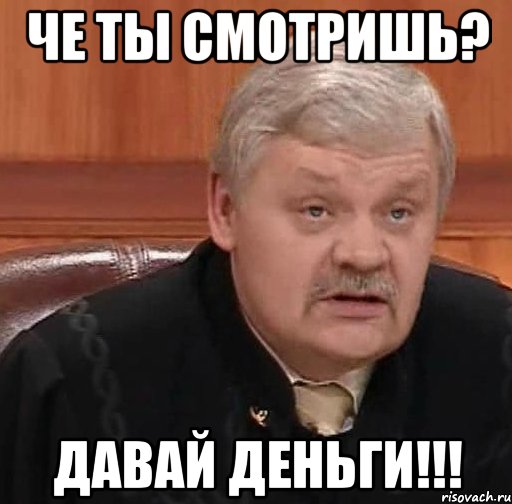 че ты смотришь? давай деньги!!!