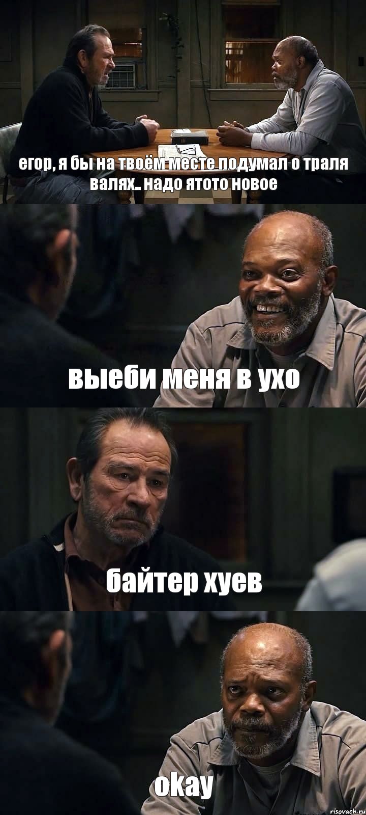 егор, я бы на твоём месте подумал о траля валях.. надо ятото новое выеби меня в ухо байтер хуев okay