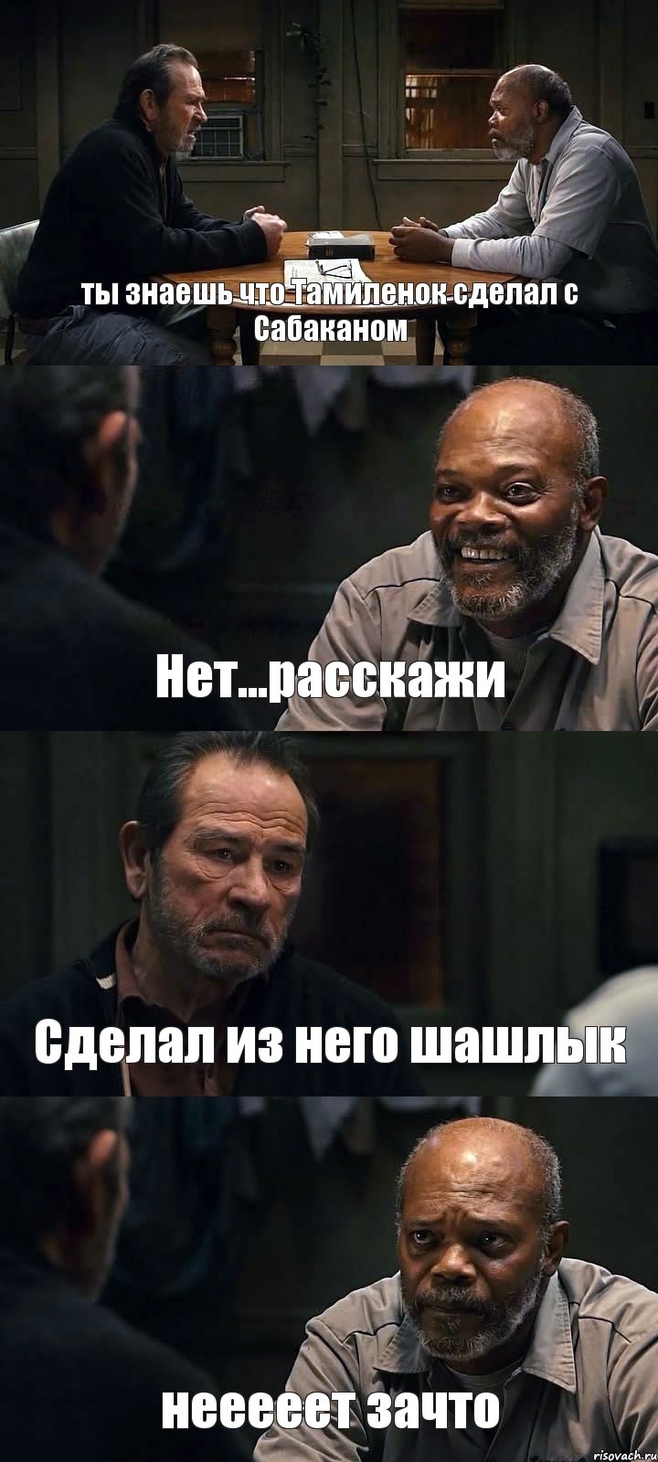 ты знаешь что Тамиленок сделал с Сабаканом Нет...расскажи Сделал из него шашлык нееееет зачто