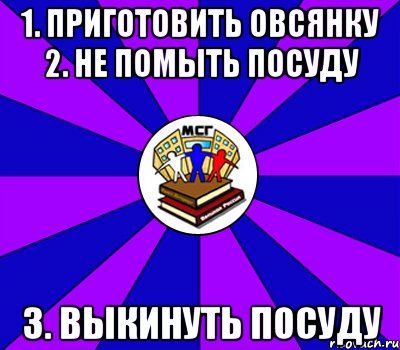 1. приготовить овсянку 2. не помыть посуду 3. выкинуть посуду, Мем Типичный МСГ