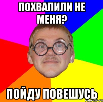 похвалили не меня? пойду повешусь, Мем Типичный ботан