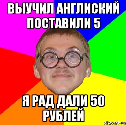 выучил англиский поставили 5 я рад дали 50 рублей, Мем Типичный ботан