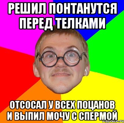 решил понтанутся перед телками отсосал у всех поцанов и выпил мочу с спермой, Мем Типичный ботан