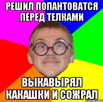 решил попантоватся перед телками выкавырял какашки и сожрал, Мем Типичный ботан