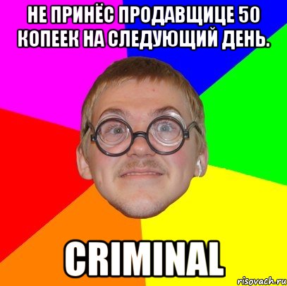 не принёс продавщице 50 копеек на следующий день. criminal, Мем Типичный ботан