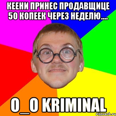 кеени принес продавщице 50 копеек через неделю.... o_o kriminal, Мем Типичный ботан