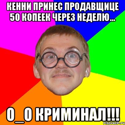 кенни принес продавщице 50 копеек через неделю... о_о криминал!!!, Мем Типичный ботан