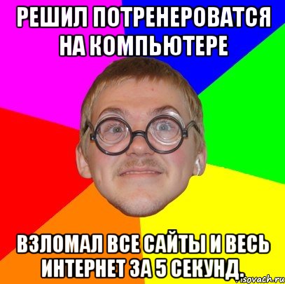 решил потренероватся на компьютере взломал все сайты и весь интернет за 5 секунд., Мем Типичный ботан