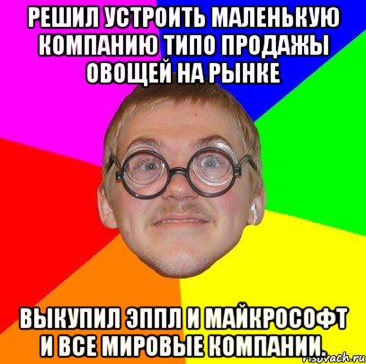 решил устроить маленькую компанию типо продажы овощей на рынке выкупил эппл и майкрософт и все мировые компании., Мем Типичный ботан