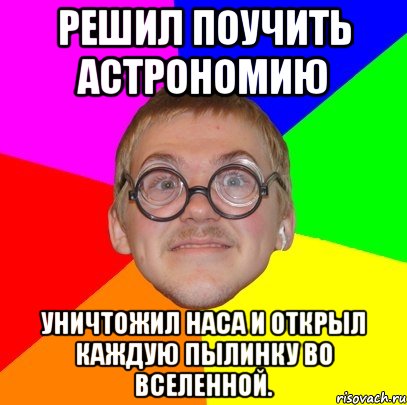 решил поучить астрономию уничтожил наса и открыл каждую пылинку во вселенной., Мем Типичный ботан