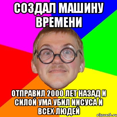 создал машину времени отправил 2000 лет назад и силой ума убил иисуса и всех людей, Мем Типичный ботан