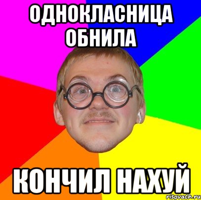 однокласница обнила кончил нахуй, Мем Типичный ботан