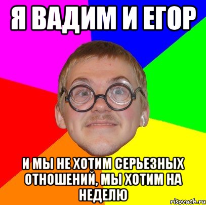 я вадим и егор и мы не хотим серьезных отношений, мы хотим на неделю, Мем Типичный ботан