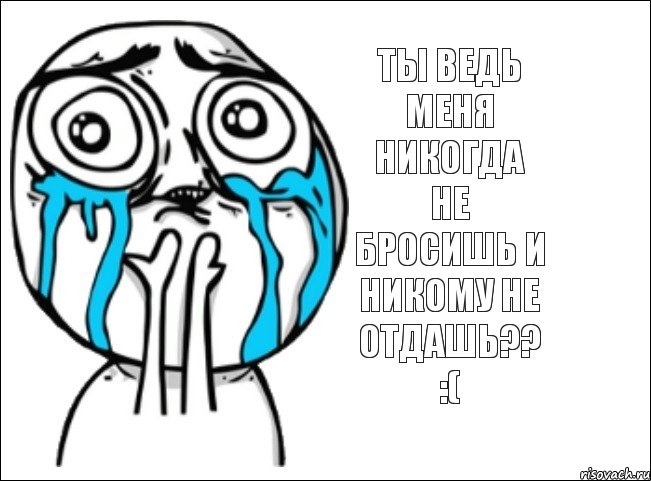 Ты ведь меня никогда не бросишь и никому не отдашь?? :(, Мем Это самый