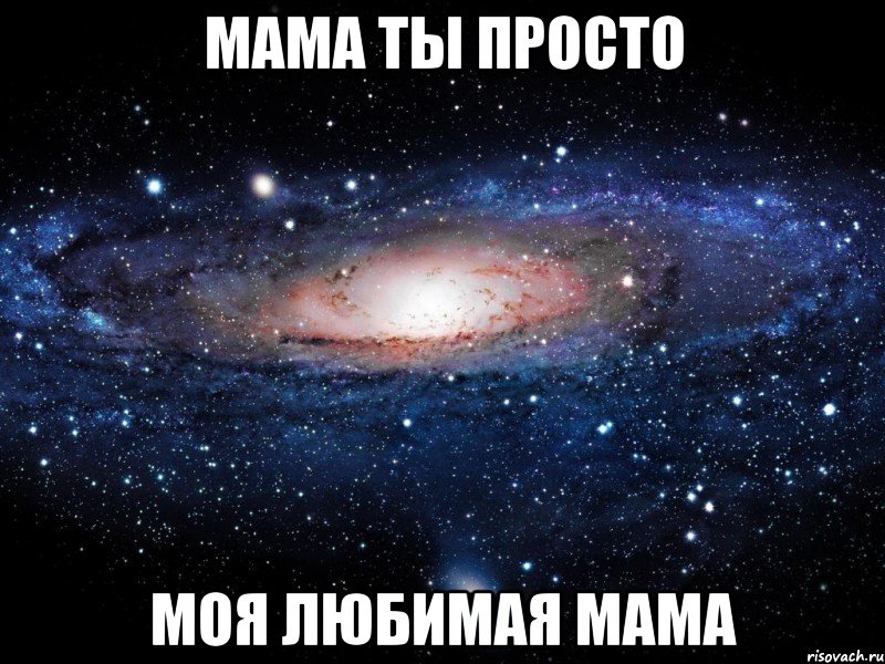 мама ты просто моя любимая мама