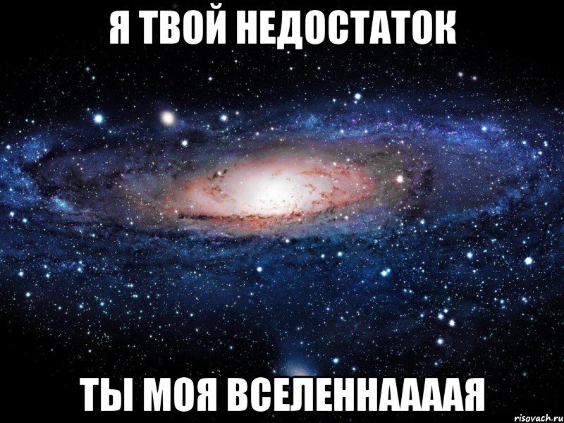 я твой недостаток ты моя вселеннаааая