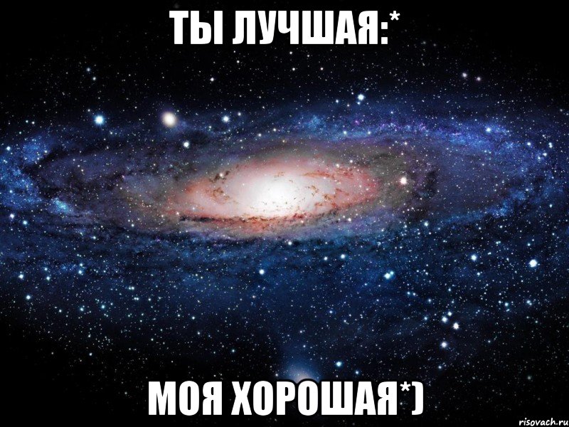 ты лучшая:* моя хорошая*)