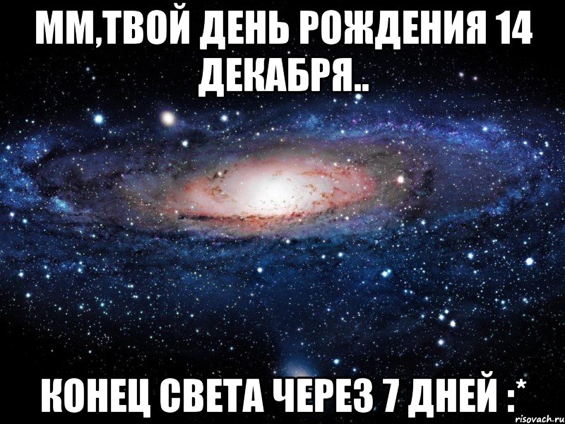 мм,твой день рождения 14 декабря.. конец света через 7 дней :*, Мем Вселенная