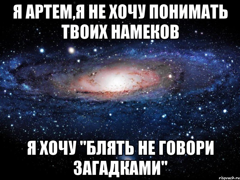 я артем,я не хочу понимать твоих намеков я хочу "блять не говори загадками", Мем Вселенная