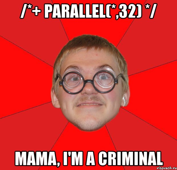 /*+ parallel(*,32) */ mama, i'm a criminal