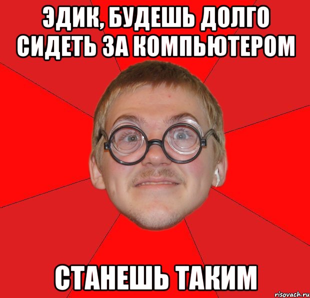 эдик, будешь долго сидеть за компьютером станешь таким, Мем Злой Типичный Ботан