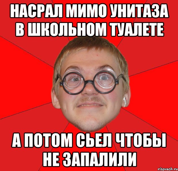 насрал мимо унитаза в школьном туалете а потом сьел чтобы не запалили