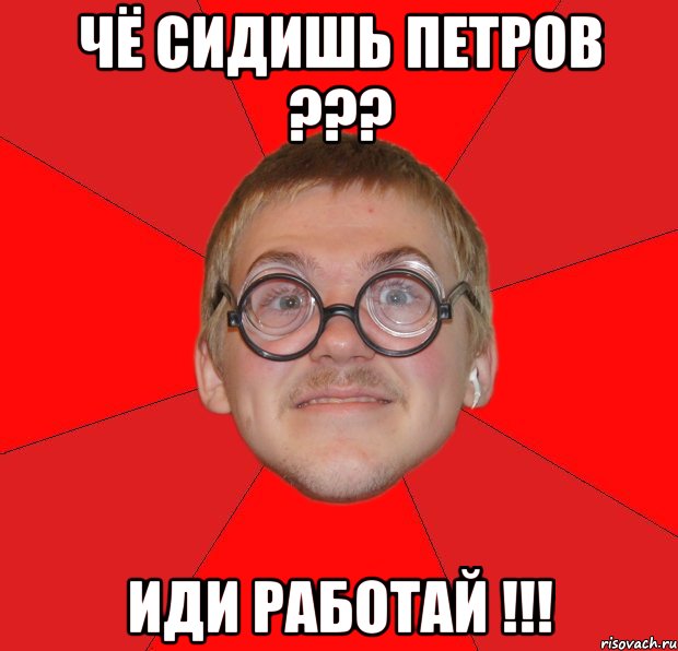 чё сидишь петров ??? иди работай !!!