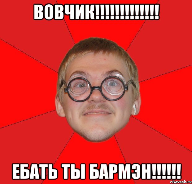 вовчик!!! ебать ты бармэн!!!