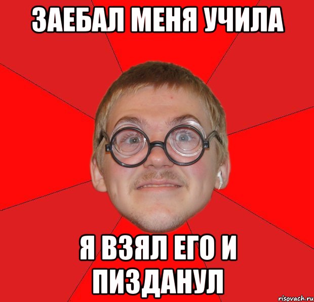 заебал меня учила я взял его и пизданул, Мем Злой Типичный Ботан