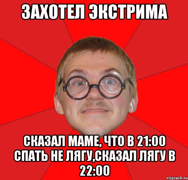 захотел экстрима сказал маме, что в 21:00 спать не лягу,сказал лягу в 22:00