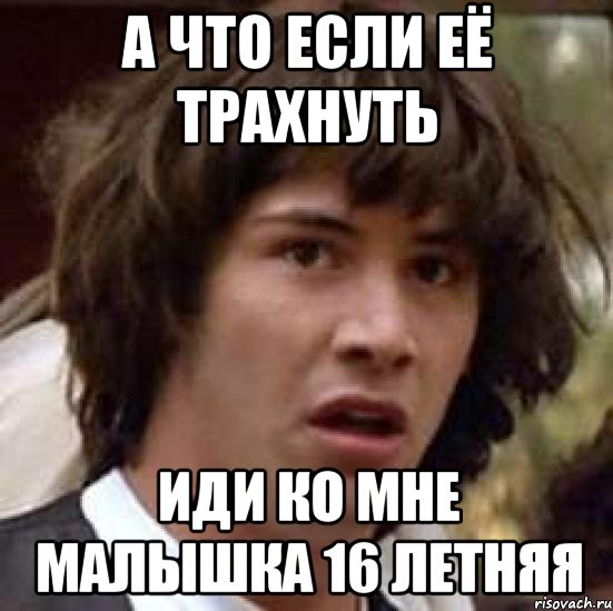 а что если её трахнуть иди ко мне малышка 16 летняя, Мем А что если (Киану Ривз)