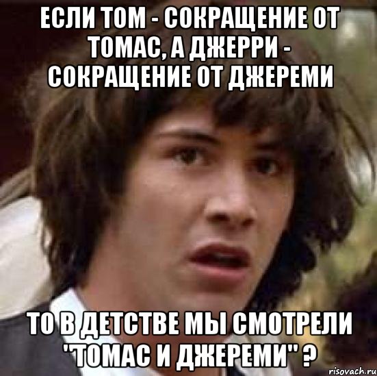 если том - сокращение от томас, а джерри - сокращение от джереми то в детстве мы смотрели "томас и джереми" ?, Мем А что если (Киану Ривз)