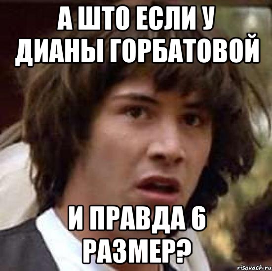 а што если у дианы горбатовой и правда 6 размер?, Мем А что если (Киану Ривз)