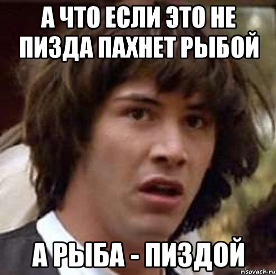 а что если это не пизда пахнет рыбой а рыба - пиздой, Мем А что если (Киану Ривз)