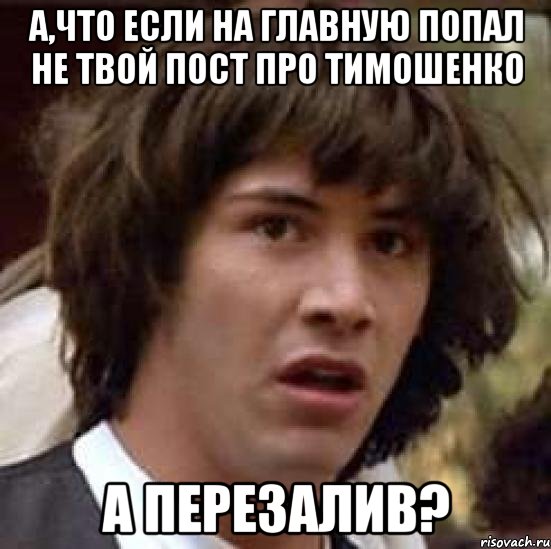 а,что если на главную попал не твой пост про тимошенко а перезалив?, Мем А что если (Киану Ривз)